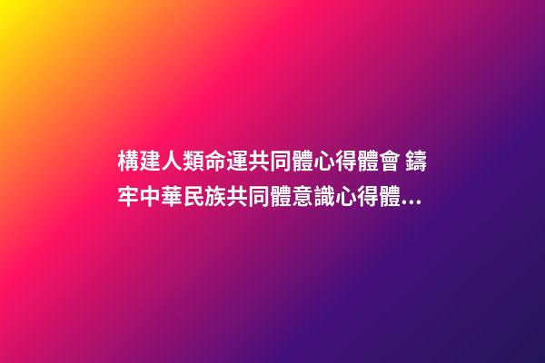 構建人類命運共同體心得體會 鑄牢中華民族共同體意識心得體會及感悟（精選7篇）-第1張-觀點-玄機派